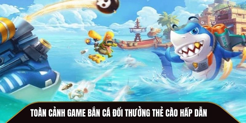 Toàn cảnh game bắn cá đổi thưởng thẻ cào hấp dẫn